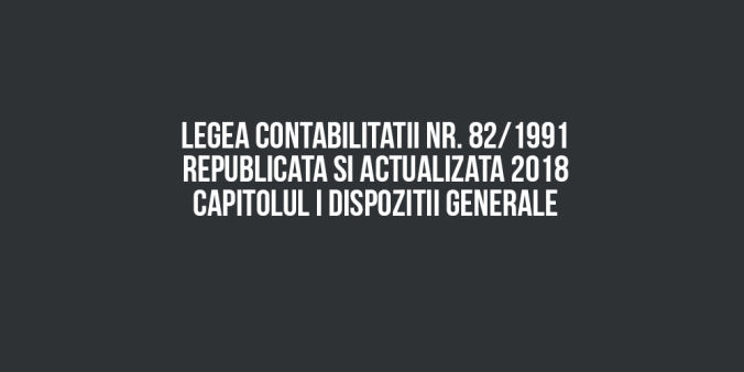 LEGEA contabilitatii nr. 82/1991 – republicata si actualizata 2018 Capitolul I Dispozitii generale